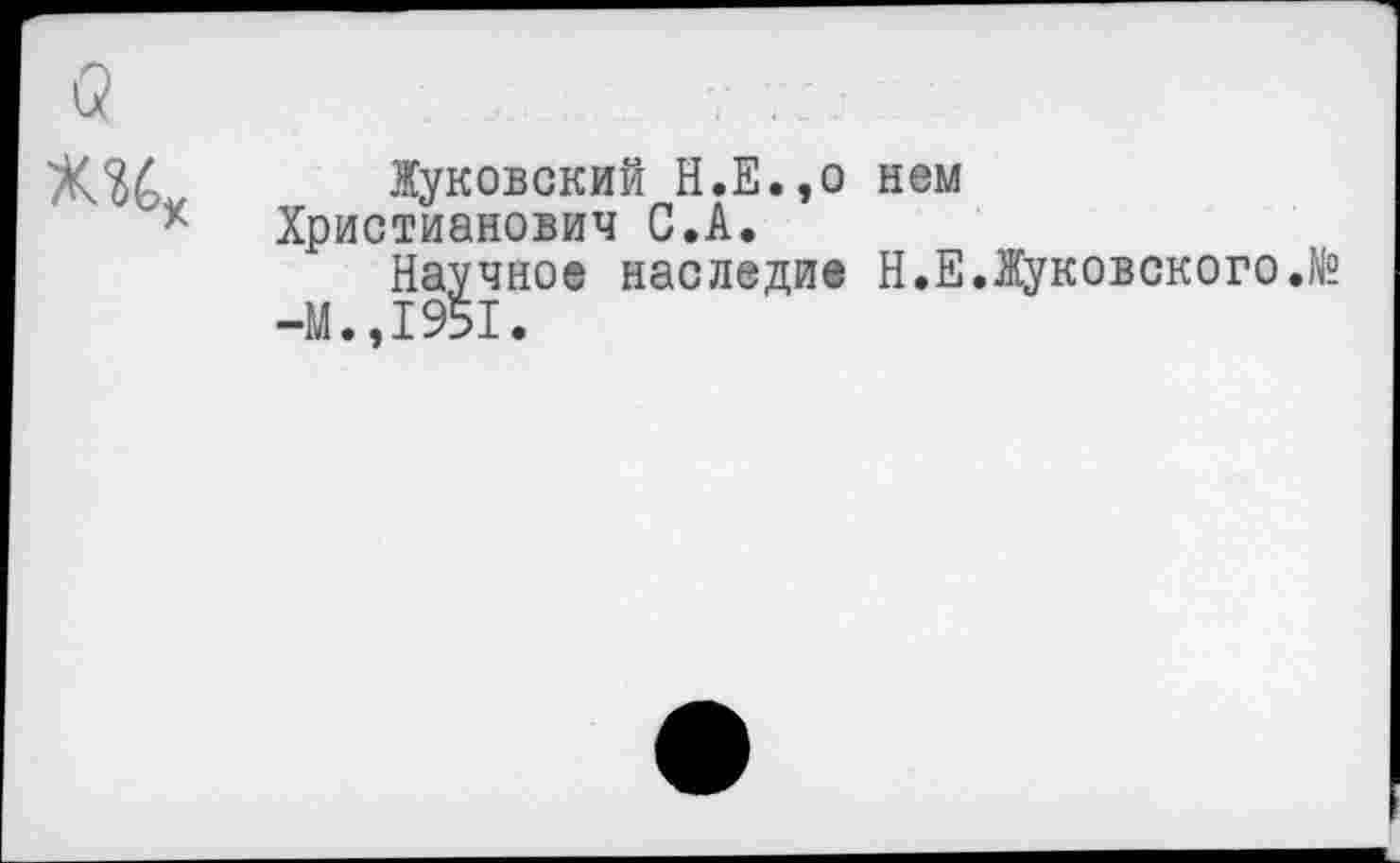 ﻿о
л»
Жуковский Н.Е.,о нем Христианович С.А.
Научное наследие Н.Е.Жуковского.№ -М.,1951.